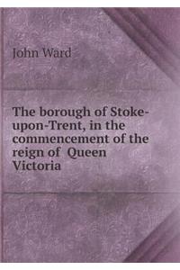 The borough of Stoke-upon-Trent, in the commencement of the reign of Queen Victoria