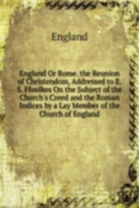 England Or Rome. the Reunion of Christendom, Addressed to E. S. Ffoulkes On the Subject of the Church's Creed and the Roman Indices by a Lay Member of the Church of England