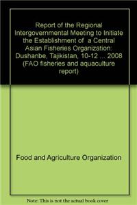 Report of the Regional Intergovernmental Meeting to Initiate the Establishment of  a Central Asian Fisheries Organization: Dushanbe, Tajikistan, 10-12 November 2008