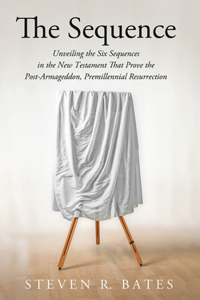 Sequence: Unveiling the Six Sequences in the New Testament That Prove the Post-Armageddon, Premillennial Resurrection