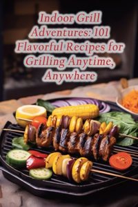 Indoor Grill Adventures: 101 Flavorful Recipes for Grilling Anytime, Anywhere