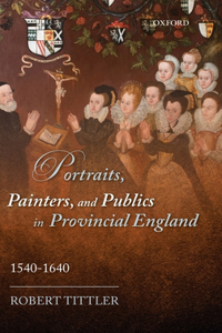 Portraits, Painters, and Publics in Provincial England 1540 - 1640