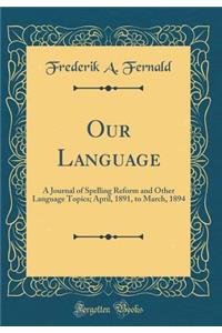 Our Language: A Journal of Spelling Reform and Other Language Topics; April, 1891, to March, 1894 (Classic Reprint)