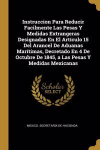 Instruccion Para Reducir Facilmente Las Pesas Y Medidas Extrangeras Designadas En El Artículo 15 Del Arancel De Aduanas Marítimas, Decretado En 4 De Octubre De 1845, a Las Pesas Y Medidas Mexicanas