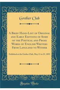 A Brief Hand-List of Original and Early Editions of Some of the Poetical and Prose Works of English Writers from Langland to Wither: Exhibited at the Grolier Club, May 11 to 25, 1893 (Classic Reprint)