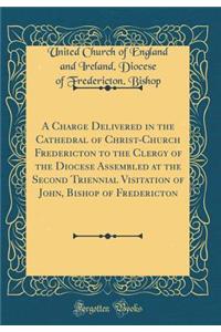 A Charge Delivered in the Cathedral of Christ-Church Fredericton to the Clergy of the Diocese Assembled at the Second Triennial Visitation of John, Bishop of Fredericton (Classic Reprint)