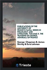 Publications of the University of Pennsylvania. Series in Philology and Literature. Volume X. The Tragedie of Chabot, Admirall of France