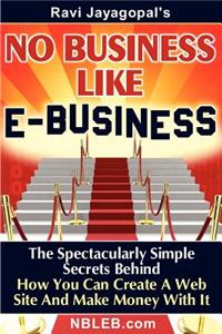 No Business Like E-Business: The Spectacularly Simple Secrets Behind How You Can Create a Web Site and Make Money with It