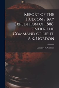 Report of the Hudson's Bay Expedition of 1886, Under the Command of Lieut. A.R. Gordon