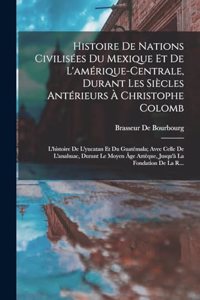 Histoire De Nations Civilisées Du Mexique Et De L'amérique-Centrale, Durant Les Siècles Antérieurs À Christophe Colomb: L'histoire De L'yucatan Et Du Guatémala; Avec Celle De L'anahuac, Durant Le Moyen Âge Aztèque, Jusqu'à La Fondation De La R...