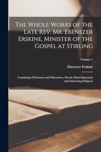 Whole Works of the Late Rev. Mr. Ebenezer Erskine, Minister of the Gospel at Stirling: Consisting of Sermons and Discourses, On the Most Important and Interesting Subjects; Volume 1