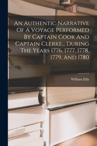 Authentic Narrative Of A Voyage Performed By Captain Cook And Captain Clerke... During The Years 1776, 1777, 1778, 1779, And 1780