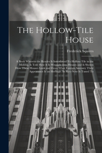 Hollow-tile House; a Book Wherein the Reader is Introduced To Hollow-tile in the Making, is Told how it is Wrought Into Houses and is Shown how These Houses Look and From What Foreign Ancestry Their Appearance is an Heritage. Its Key-note is Tuned