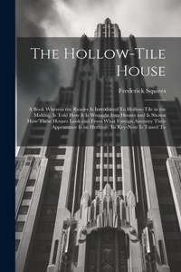 Hollow-tile House; a Book Wherein the Reader is Introduced To Hollow-tile in the Making, is Told how it is Wrought Into Houses and is Shown how These Houses Look and From What Foreign Ancestry Their Appearance is an Heritage. Its Key-note is Tuned 