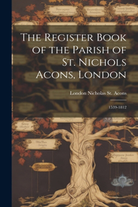 The Register Book of the Parish of St. Nichols Acons, London