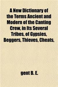 A New Dictionary of the Terms Ancient and Modern of the Canting Crew, in Its Several Tribes, of Gypsies, Beggers, Thieves, Cheats,