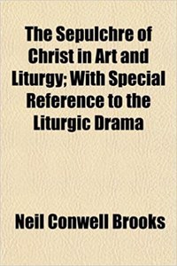 The Sepulchre of Christ in Art and Liturgy; With Special Reference to the Liturgic Drama