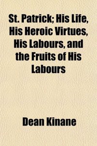 St. Patrick; His Life, His Heroic Virtues, His Labours, and the Fruits of His Labours