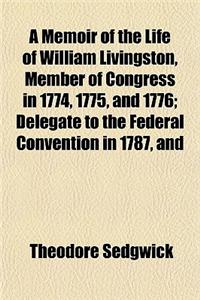 A Memoir of the Life of William Livingston, Member of Congress in 1774, 1775, and 1776; Delegate to the Federal Convention in 1787, and