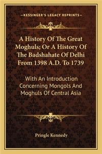 History Of The Great Moghuls; Or A History Of The Badshahate Of Delhi From 1398 A.D. To 1739