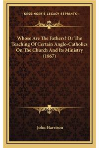 Whose Are the Fathers? or the Teaching of Certain Anglo-Catholics on the Church and Its Ministry (1867)