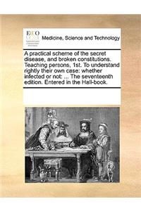 A practical scheme of the secret disease, and broken constitutions. Teaching persons, 1st. To understand rightly their own case