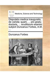 Disputatio medica inauguralis, de variola; quam, ... pro gradu doctoris, ... eruditorum examini subjicit Duncanus Forbes, A.M. ...