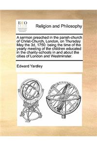 A sermon preached in the parish-church of Christ-Church, London, on Thursday May the 3d, 1750