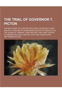 The Trial of Governor T. Picton; For Inflicting the Torture on Louisa Calderon, a Free Mulatto, and One of His Britannic Majesty's Subjects, in the Is