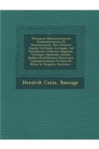 Thesaurus Monumentorum Ecclesiasticorum Et Historicorum, Sive Henrici Canisii Lectiones Antiquae, Ad Saeculorum Ordinem Digestae, Variisque Opusculis Auctae, Quibus Praefationes Historicas, Anmadversiones Criticas Et Notas in Singulos Auctores...