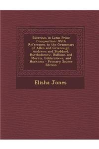 Exercises in Latin Prose Composition: With References to the Grammars of Allen and Greenough, Andrews and Stoddard, Bartholomew, Bullions and Morris,