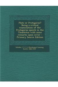 Plato or Protagoras? Being a Critical Examination of the Protagoras Speech in the Theaetetus with Some Remarks Upon Error - Primary Source Edition