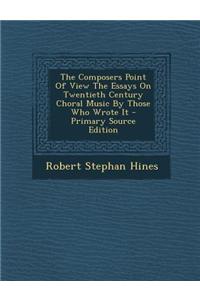 The Composers Point of View the Essays on Twentieth Century Choral Music by Those Who Wrote It - Primary Source Edition