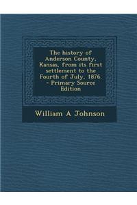 The History of Anderson County, Kansas, from Its First Settlement to the Fourth of July, 1876. - Primary Source Edition