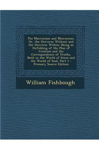 The Macrocosm and Microcosm, Or, the Universe Without and the Universe Within: Being an Unfolding of the Plan of Creation and the Correspondence of Tr