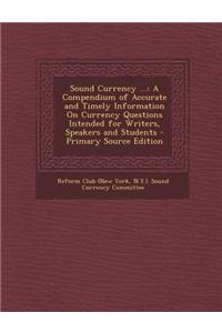 Sound Currency ...: A Compendium of Accurate and Timely Information on Currency Questions Intended for Writers, Speakers and Students - Pr