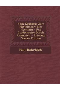 Vom Kaukasus Zum Mittelmeer: Eine Hochzeits- Und Studienreise Durch Armenien - Primary Source Edition