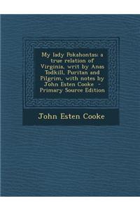 My Lady Pokahontas; A True Relation of Virginia, Writ by Anas Todkill, Puritan and Pilgrim, with Notes by John Esten Cooke