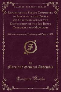 Report of the Select Committee to Investigate the Causes and Circumstances of the Destruction of the Ice-Boats Chesapeake and Maryland: With Accompanying Testimony and Papers, 1872 (Classic Reprint)