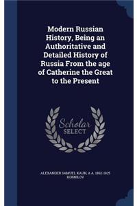 Modern Russian History, Being an Authoritative and Detailed History of Russia from the Age of Catherine the Great to the Present