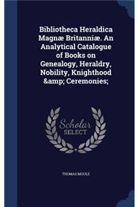 Bibliotheca Heraldica Magnae Britanniae. an Analytical Catalogue of Books on Genealogy, Heraldry, Nobility, Knighthood & Ceremonies;