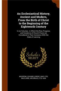 Ecclesiastical History, Ancient and Modern, From the Birth of Christ to the Beginning of the Eighteenth Century: In six Volumes; In Which the Rise, Progress, and Variations of Church Power are Considered In Their Connexion With the State of Learning