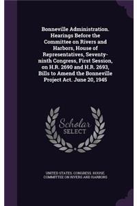 Bonneville Administration. Hearings Before the Committee on Rivers and Harbors, House of Representatives, Seventy-ninth Congress, First Session, on H.R. 2690 and H.R. 2693, Bills to Amend the Bonneville Project Act. June 20, 1945