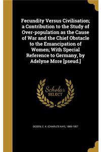 Fecundity Versus Civilisation; a Contribution to the Study of Over-population as the Cause of War and the Chief Obstacle to the Emancipation of Women; With Special Reference to Germany, by Adelyne More [pseud.]