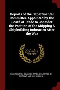 Reports of the Departmental Committee Appointed by the Board of Trade to Consider the Position of the Shipping & Shipbuilding Industries After the War