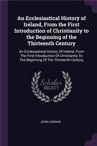 An Ecclesiastical History of Ireland, From the First Introduction of Christianity to the Beginning of the Thirteenth Century