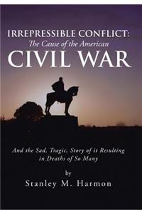 Irrepressible Conflict: The Cause of the American Civil War: And the Sad, Tragic, Story of It Resulting in Deaths of So Many