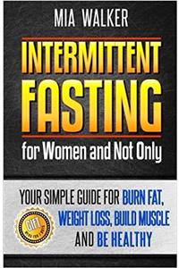 Intermittent Fasting for Women and Not Only: Your Simple Guide for Weight Loss, Burn Fat, Build Muscle and Be Healthy