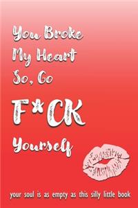 You Broke My Heart So Go F*ck Yourself: Funny Novelty Love Gift Notebook For Women and Men