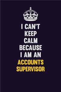 I can't Keep Calm Because I Am An Accounts Supervisor